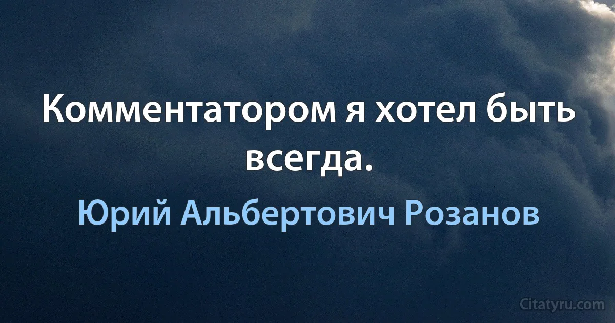 Комментатором я хотел быть всегда. (Юрий Альбертович Розанов)