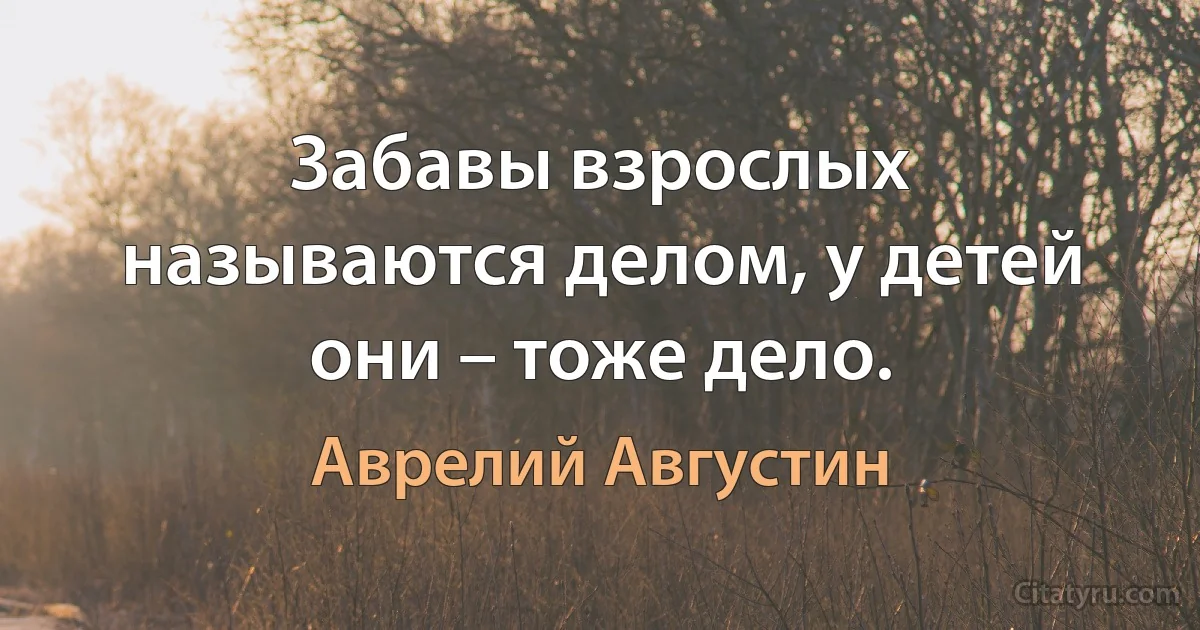 Забавы взрослых называются делом, у детей они – тоже дело. (Аврелий Августин)