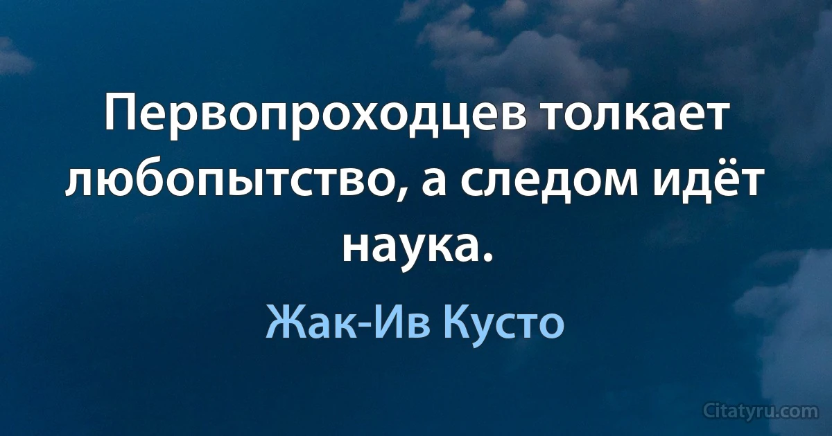 Первопроходцев толкает любопытство, а следом идёт наука. (Жак-Ив Кусто)