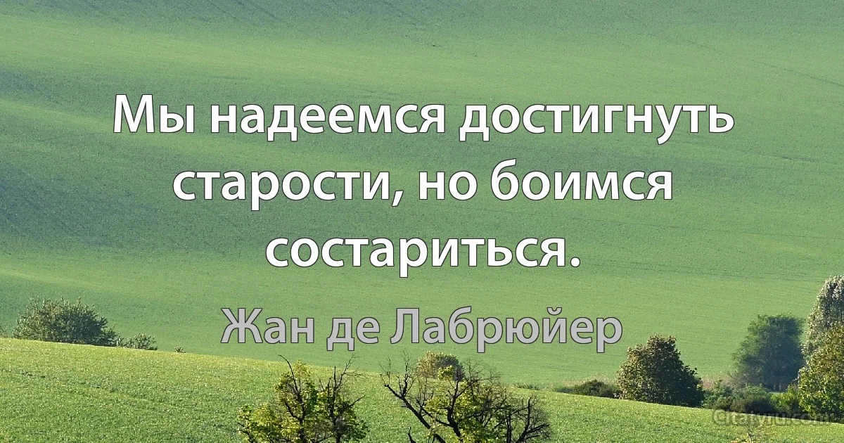 Мы надеемся достигнуть старости, но боимся состариться. (Жан де Лабрюйер)