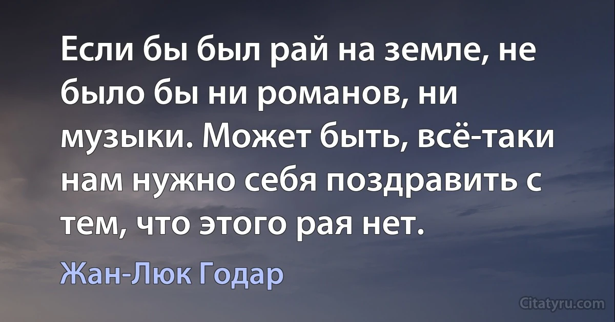 Если бы был рай на земле, не было бы ни романов, ни музыки. Может быть, всё-таки нам нужно себя поздравить с тем, что этого рая нет. (Жан-Люк Годар)