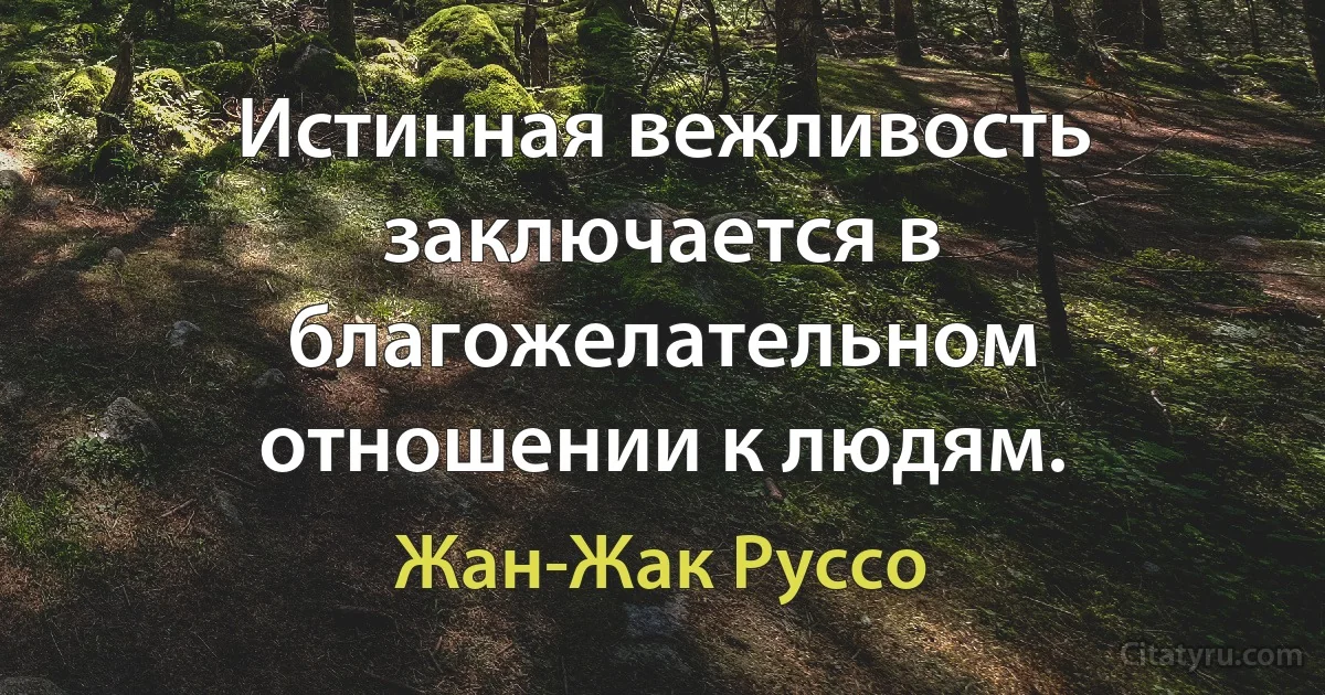 Истинная вежливость заключается в благожелательном отношении к людям. (Жан-Жак Руссо)