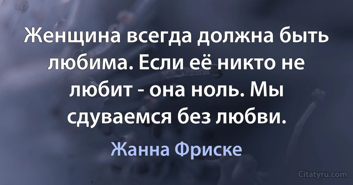 Женщина всегда должна быть любима. Если её никто не любит - она ноль. Мы сдуваемся без любви. (Жанна Фриске)