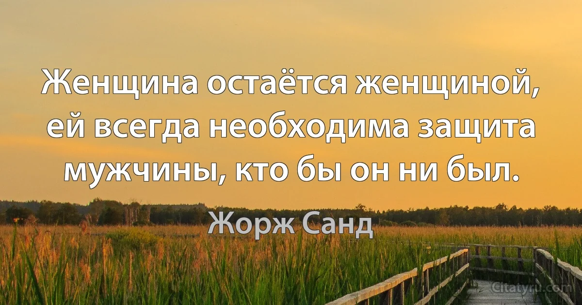 Женщина остаётся женщиной, ей всегда необходима защита мужчины, кто бы он ни был. (Жорж Санд)