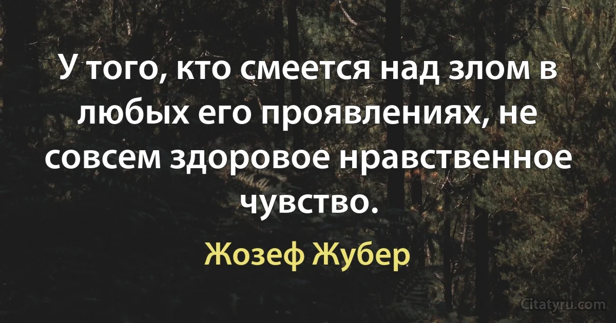 У того, кто смеется над злом в любых его проявлениях, не совсем здоровое нравственное чувство. (Жозеф Жубер)