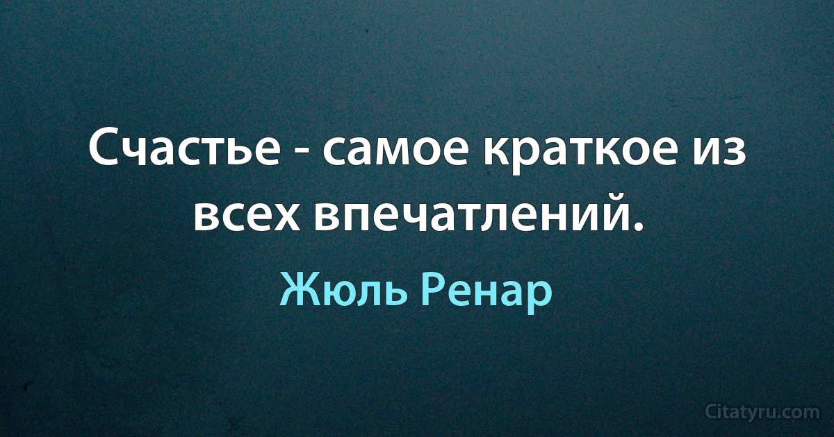 Счастье - самое краткое из всех впечатлений. (Жюль Ренар)