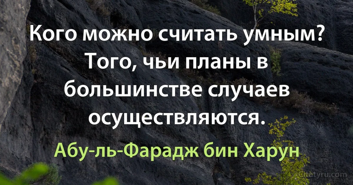 Кого можно считать умным? Того, чьи планы в большинстве случаев осуществляются. (Абу-ль-Фарадж бин Харун)