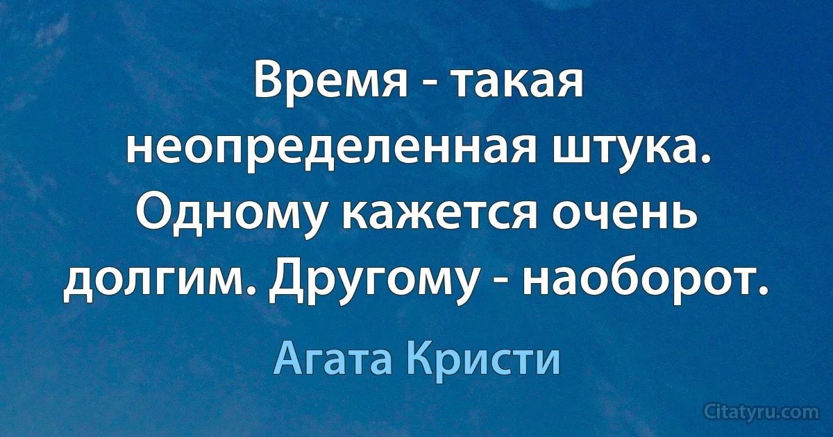 Время - такая неопределенная штука. Одному кажется очень долгим. Другому - наоборот. (Агата Кристи)