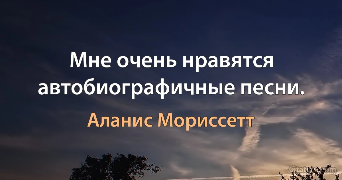 Мне очень нравятся автобиографичные песни. (Аланис Мориссетт)