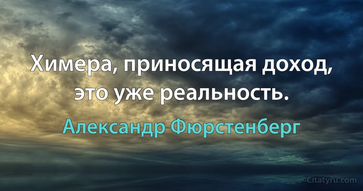 Химера, приносящая доход, это уже реальность. (Александр Фюрстенберг)