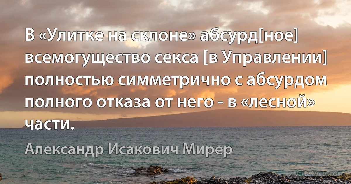 В «Улитке на склоне» абсурд[ное] всемогущество секса [в Управлении] полностью симметрично с абсурдом полного отказа от него - в «лесной» части. (Александр Исакович Мирер)