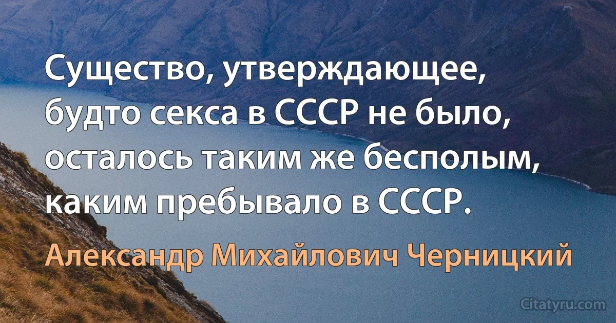 Существо, утверждающее, будто секса в СССР не было, осталось таким же бесполым, каким пребывало в СССР. (Александр Михайлович Черницкий)