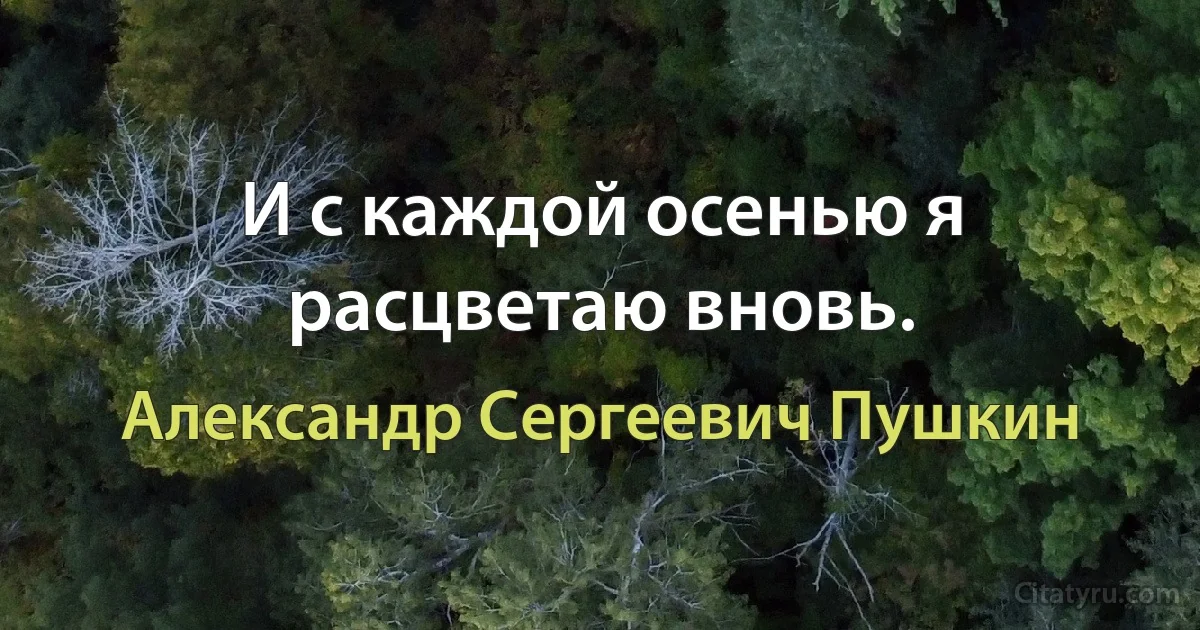 И с каждой осенью я расцветаю вновь. (Александр Сергеевич Пушкин)