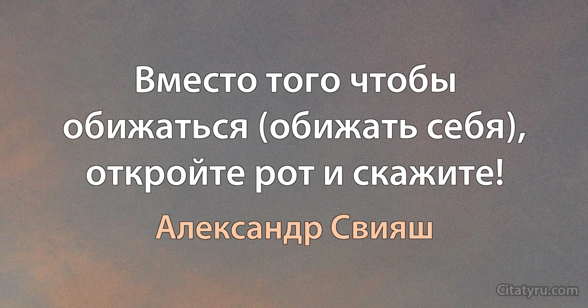 Вместо того чтобы обижаться (обижать себя), откройте рот и скажите! (Александр Свияш)