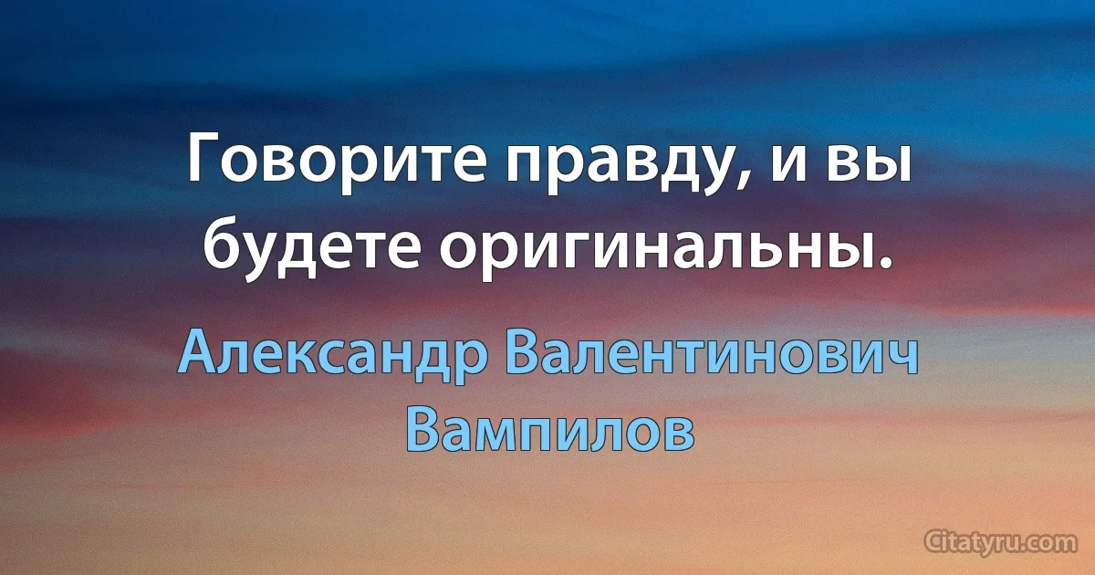 Говорите правду, и вы будете оригинальны. (Александр Валентинович Вампилов)