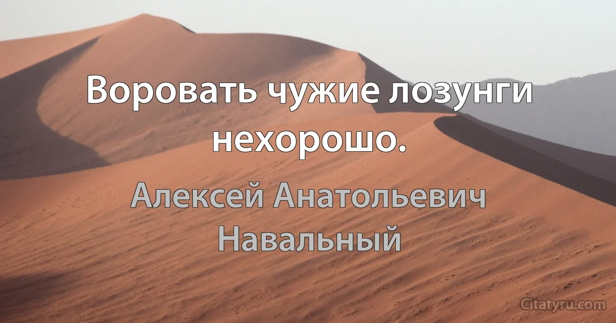 Воровать чужие лозунги нехорошо. (Алексей Анатольевич Навальный)