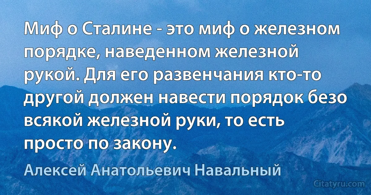 Миф о Сталине - это миф о железном порядке, наведенном железной рукой. Для его развенчания кто-то другой должен навести порядок безо всякой железной руки, то есть просто по закону. (Алексей Анатольевич Навальный)