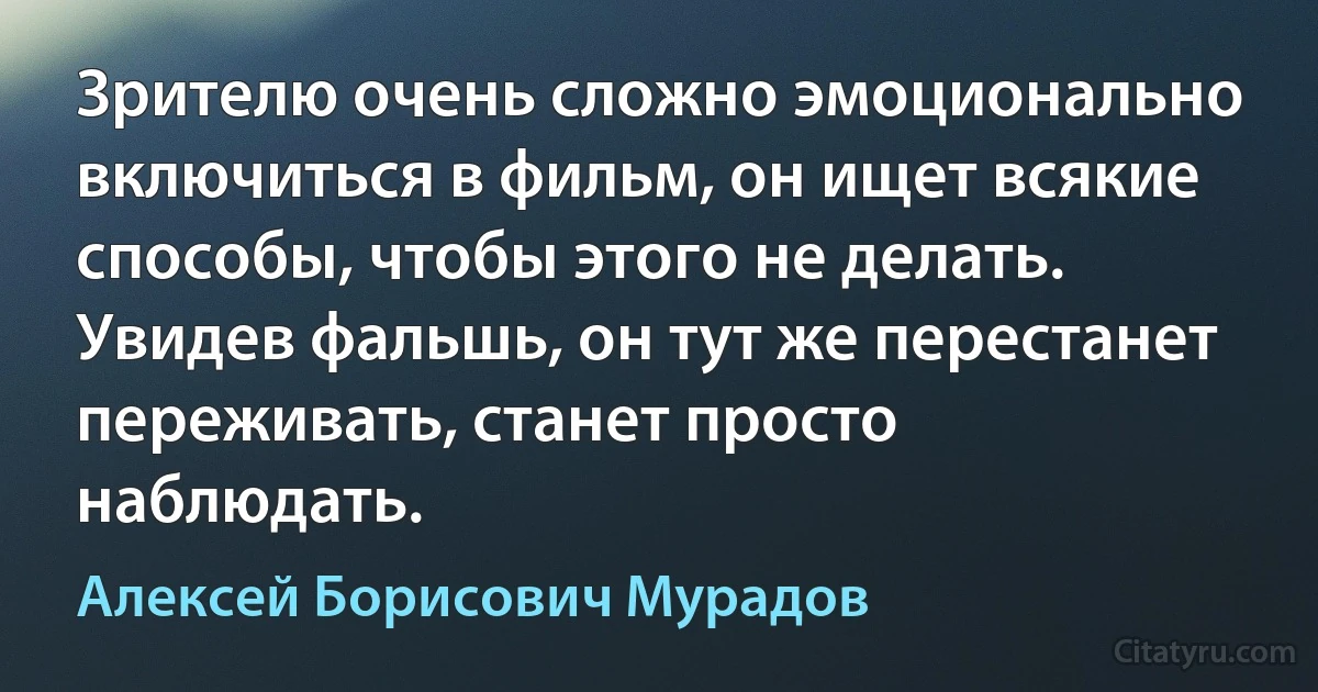 Зрителю очень сложно эмоционально включиться в фильм, он ищет всякие способы, чтобы этого не делать. Увидев фальшь, он тут же перестанет переживать, станет просто наблюдать. (Алексей Борисович Мурадов)