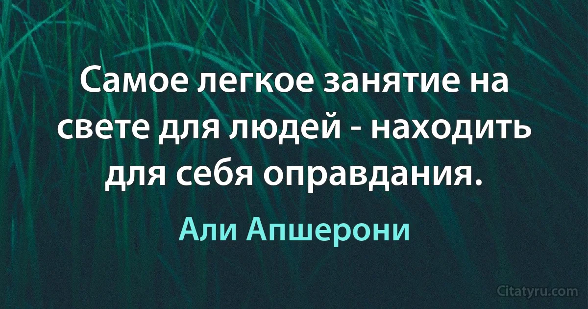 Самое легкое занятие на свете для людей - находить для себя оправдания. (Али Апшерони)