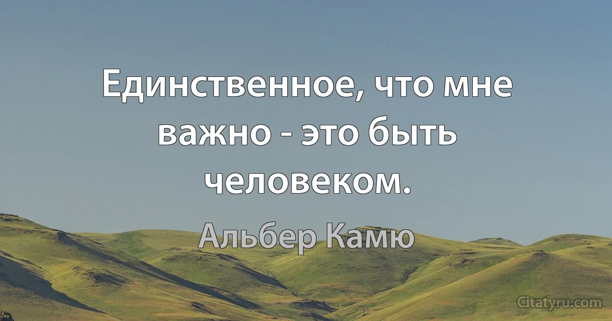 Единственное, что мне важно - это быть человеком. (Альбер Камю)