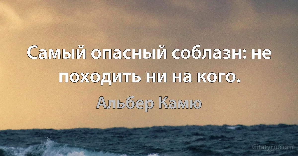 Самый опасный соблазн: не походить ни на кого. (Альбер Камю)