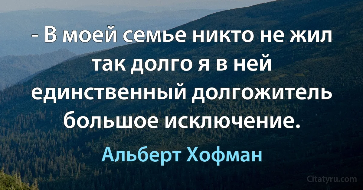 - В моей семье никто не жил так долго я в ней единственный долгожитель большое исключение. (Альберт Хофман)