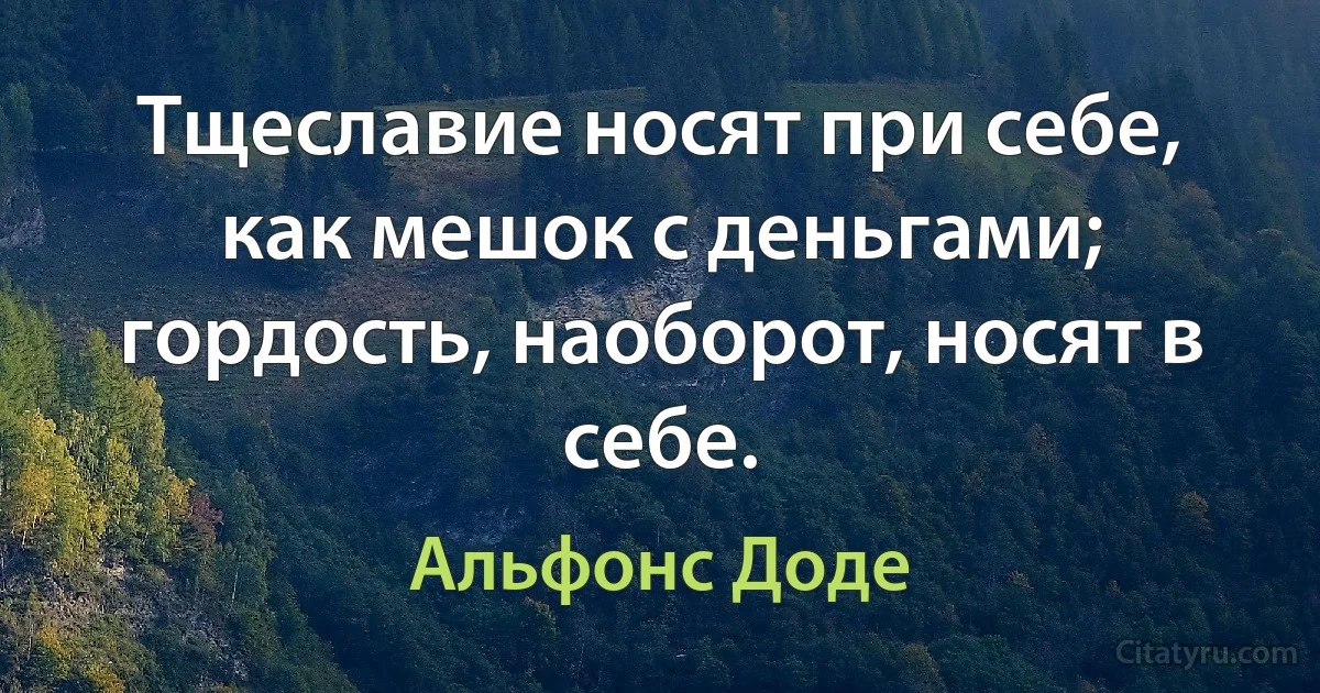 Тщеславие носят при себе, как мешок с деньгами; гордость, наоборот, носят в себе. (Альфонс Доде)