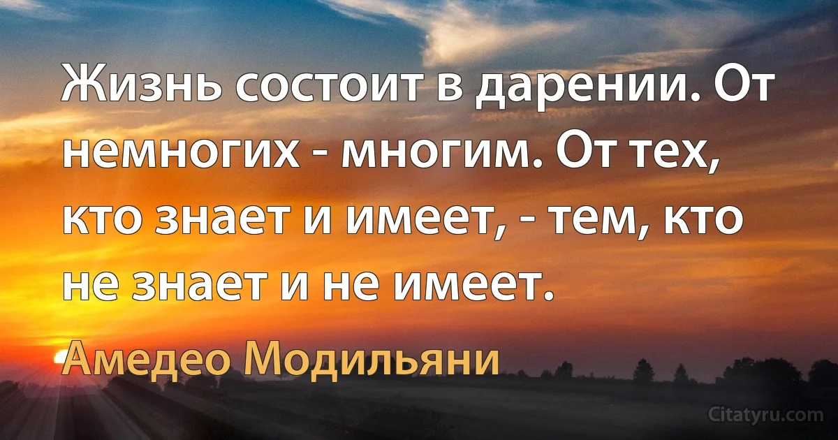 Жизнь состоит в дарении. От немногих - многим. От тех, кто знает и имеет, - тем, кто не знает и не имеет. (Амедeо Модильяни)