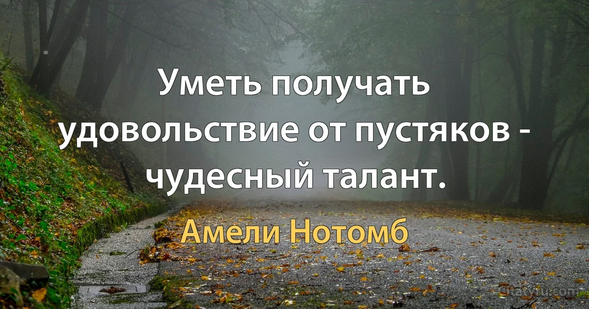 Уметь получать удовольствие от пустяков - чудесный талант. (Амели Нотомб)