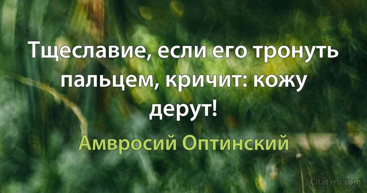 Тщеславие, если его тронуть пальцем, кричит: кожу дерут! (Амвросий Оптинский)