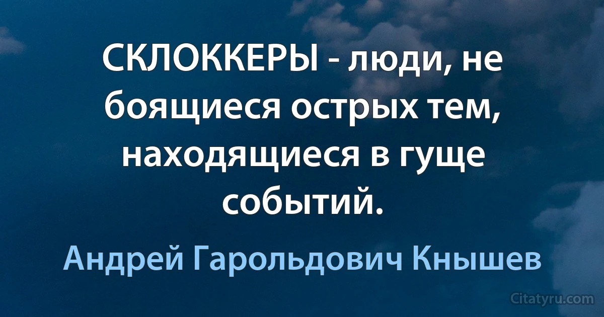 СКЛОККЕРЫ - люди, не боящиеся острых тем, находящиеся в гуще событий. (Андрей Гарольдович Кнышев)