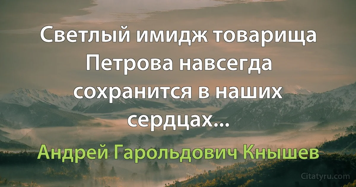 Светлый имидж товарища Петрова навсегда сохранится в наших сердцах... (Андрей Гарольдович Кнышев)