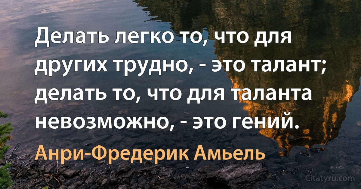 Делать легко то, что для других трудно, - это талант; делать то, что для таланта невозможно, - это гений. (Анри-Фредерик Амьель)