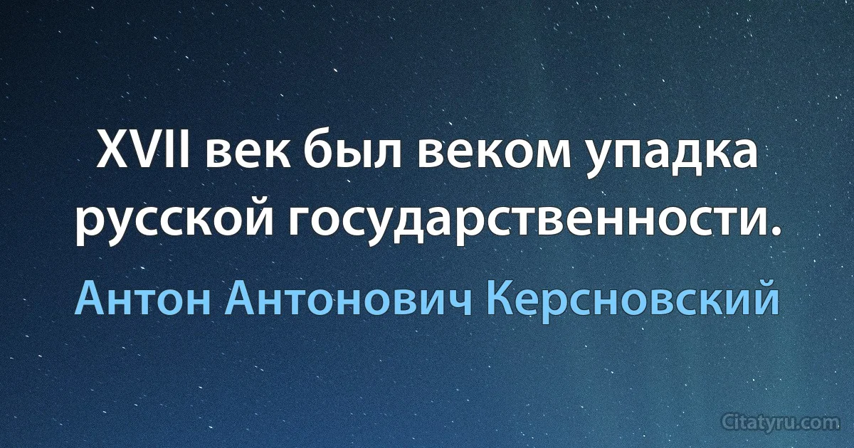 XVII век был веком упадка русской государственности. (Антон Антонович Керсновский)