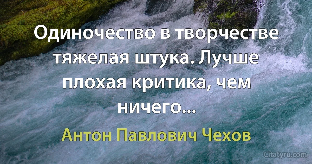 Одиночество в творчестве тяжелая штука. Лучше плохая критика, чем ничего... (Антон Павлович Чехов)