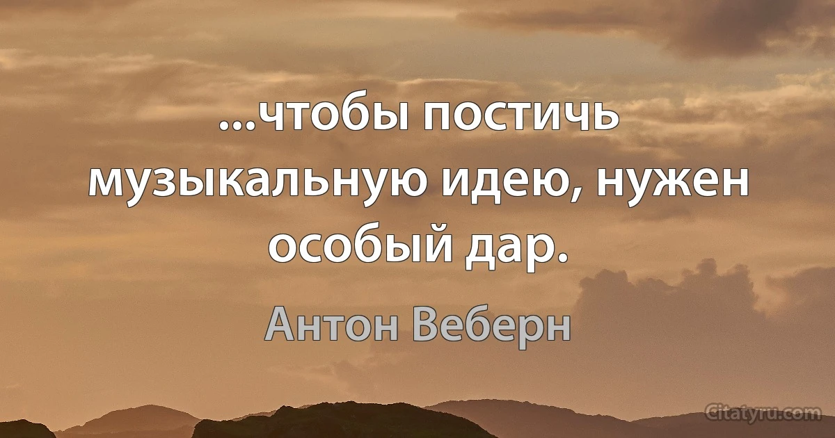 ...чтобы постичь музыкальную идею, нужен особый дар. (Антон Веберн)