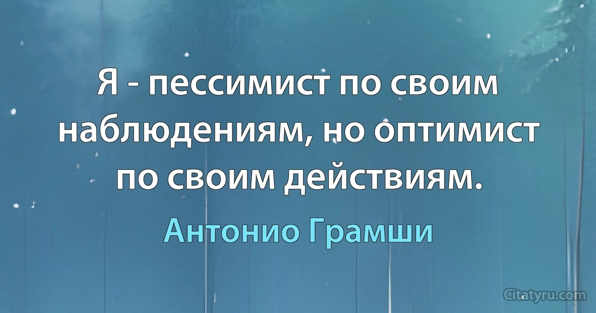 Я - пессимист по своим наблюдениям, но оптимист по своим действиям. (Антонио Грамши)