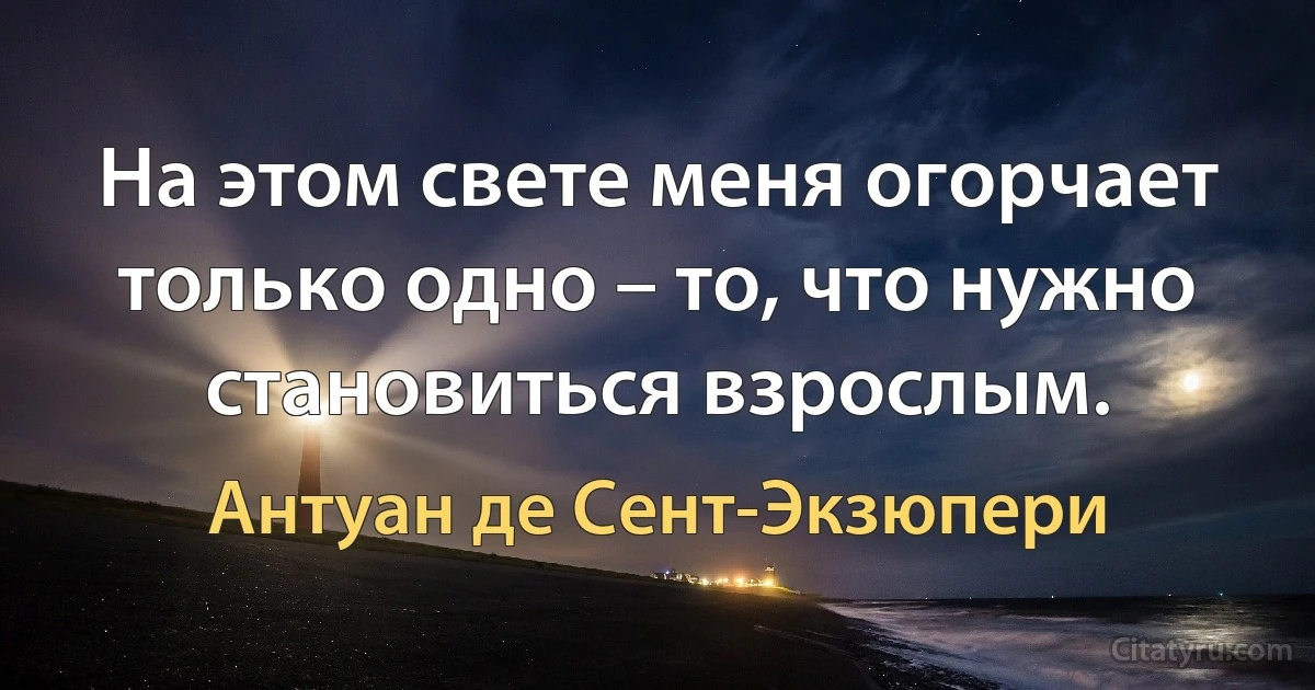 На этом свете меня огорчает только одно – то, что нужно становиться взрослым. (Антуан де Сент-Экзюпери)