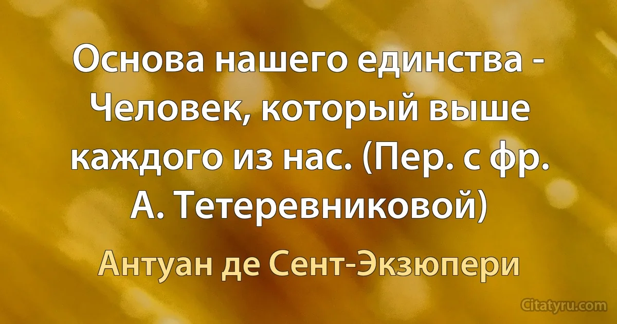 Основа нашего единства - Человек, который выше каждого из нас. (Пер. с фр. А. Тетеревниковой) (Антуан де Сент-Экзюпери)