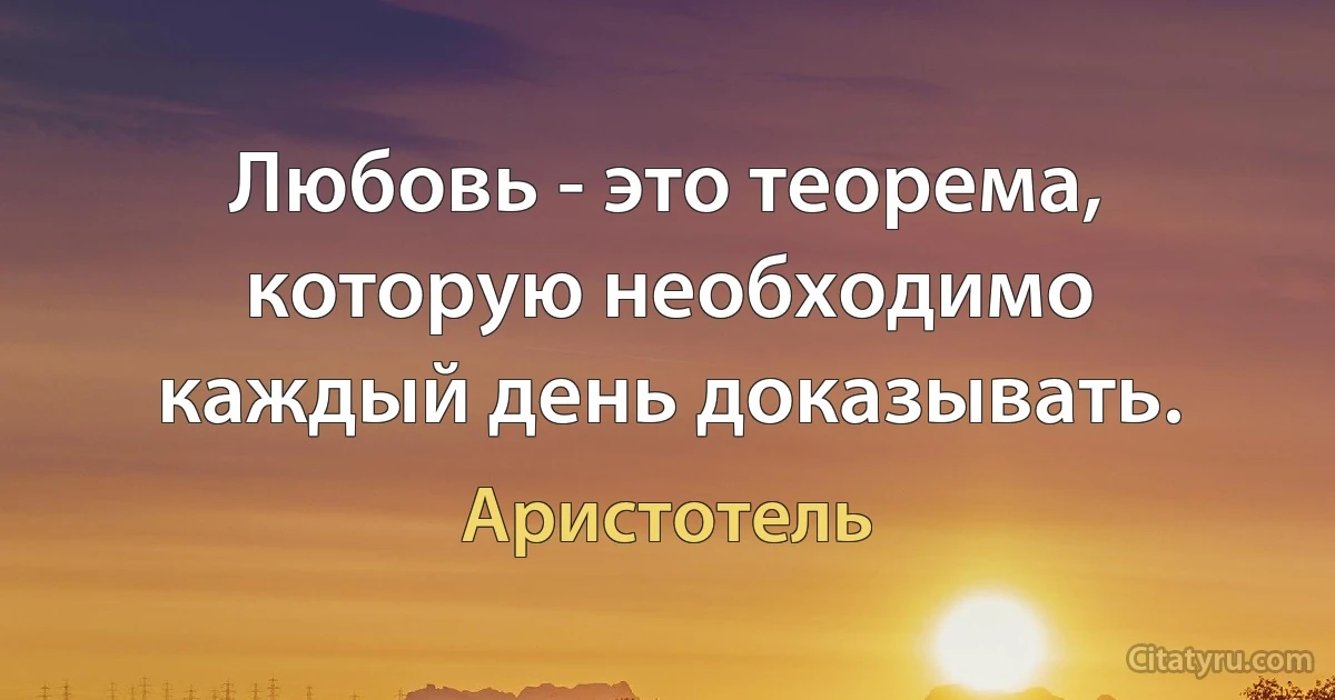 Любовь - это теорема, которую необходимо каждый день доказывать. (Аристотель)