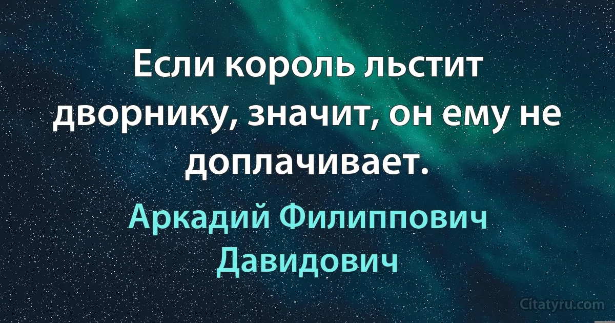 Если король льстит дворнику, значит, он ему не доплачивает. (Аркадий Филиппович Давидович)