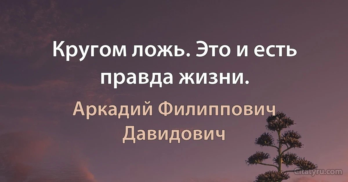 Кругом ложь. Это и есть правда жизни. (Аркадий Филиппович Давидович)