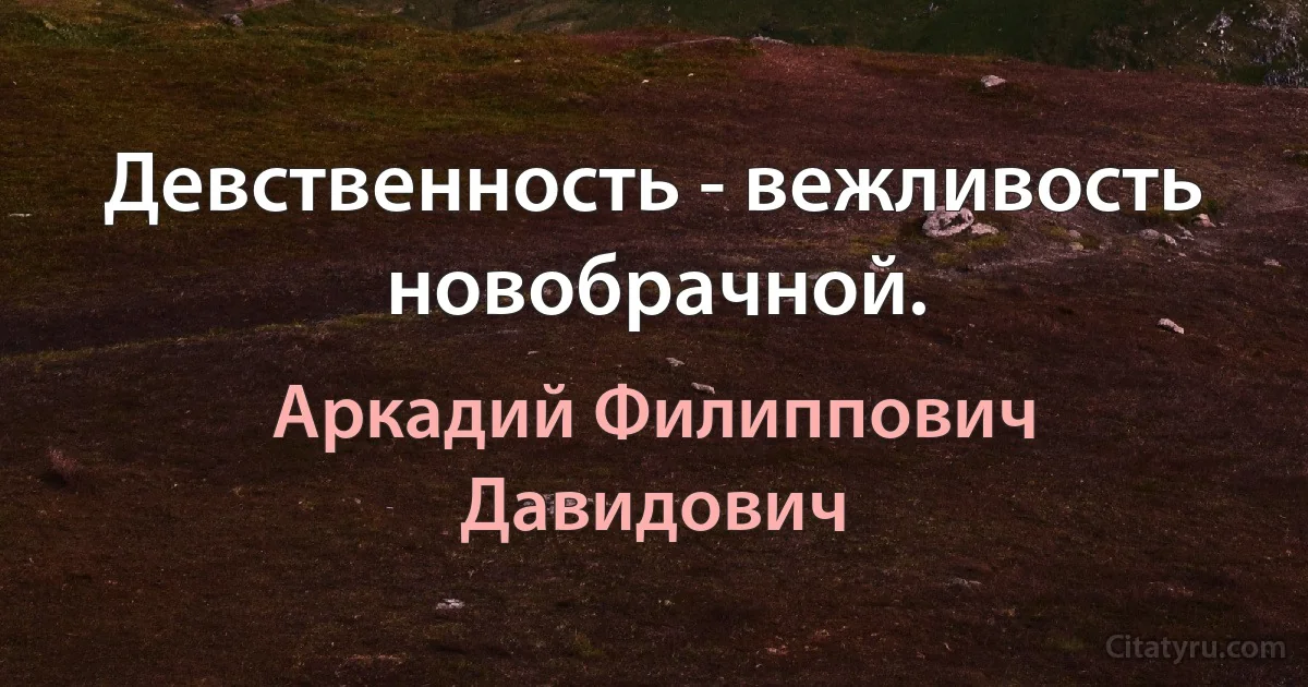 Девственность - вежливость новобрачной. (Аркадий Филиппович Давидович)