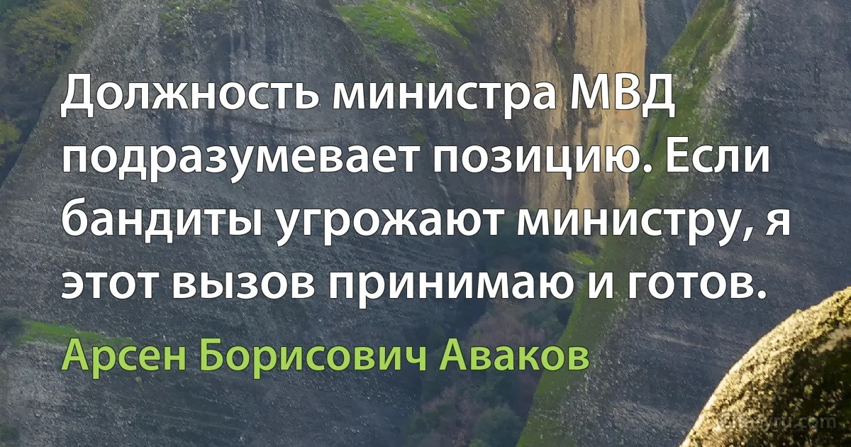 Должность министра МВД подразумевает позицию. Если бандиты угрожают министру, я этот вызов принимаю и готов. (Арсен Борисович Аваков)