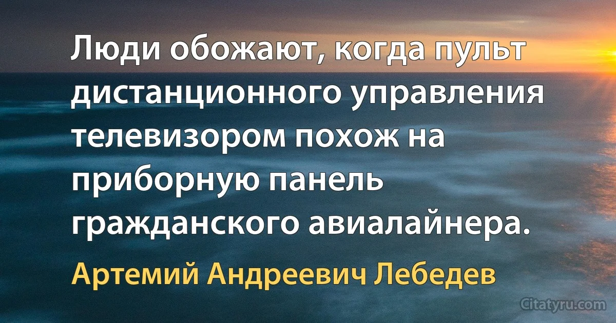 Люди обожают, когда пульт дистанционного управления телевизором похож на приборную панель гражданского авиалайнера. (Артемий Андреевич Лебедев)