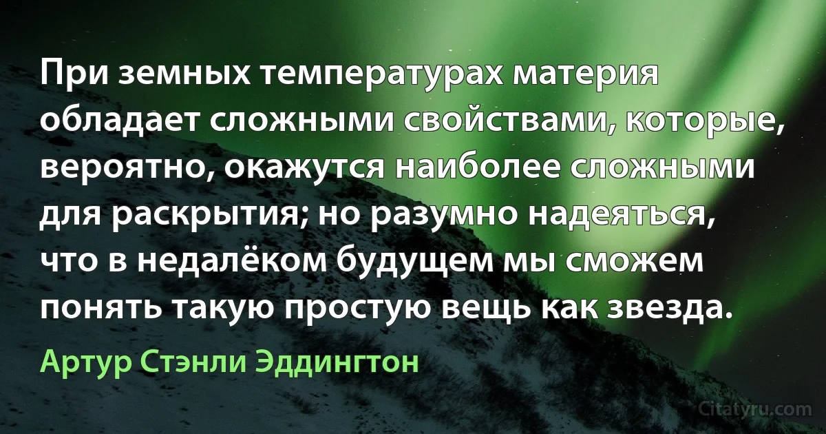 При земных температурах материя обладает сложными свойствами, которые, вероятно, окажутся наиболее сложными для раскрытия; но разумно надеяться, что в недалёком будущем мы сможем понять такую простую вещь как звезда. (Артур Стэнли Эддингтон)