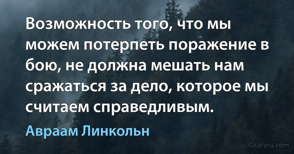 Возможность того, что мы можем потерпеть поражение в бою, не должна мешать нам сражаться за дело, которое мы считаем справедливым. (Авраам Линкольн)