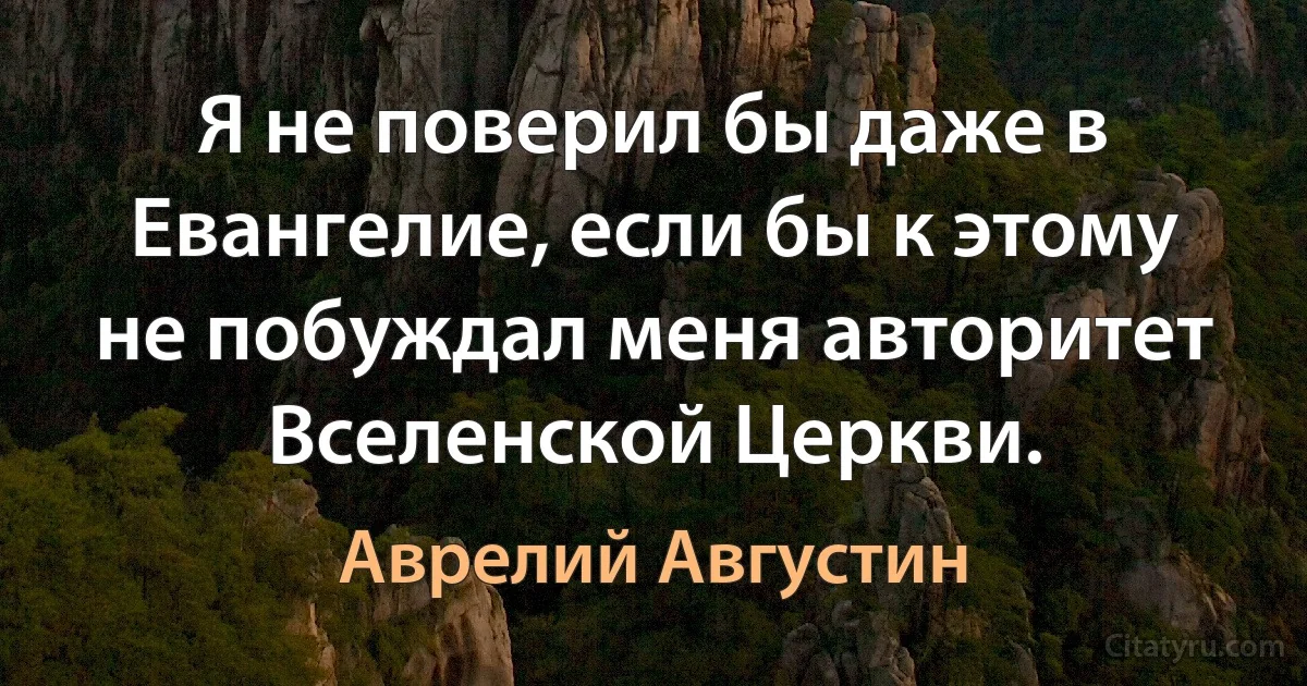 Я не поверил бы даже в Евангелие, если бы к этому не побуждал меня авторитет Вселенской Церкви. (Аврелий Августин)