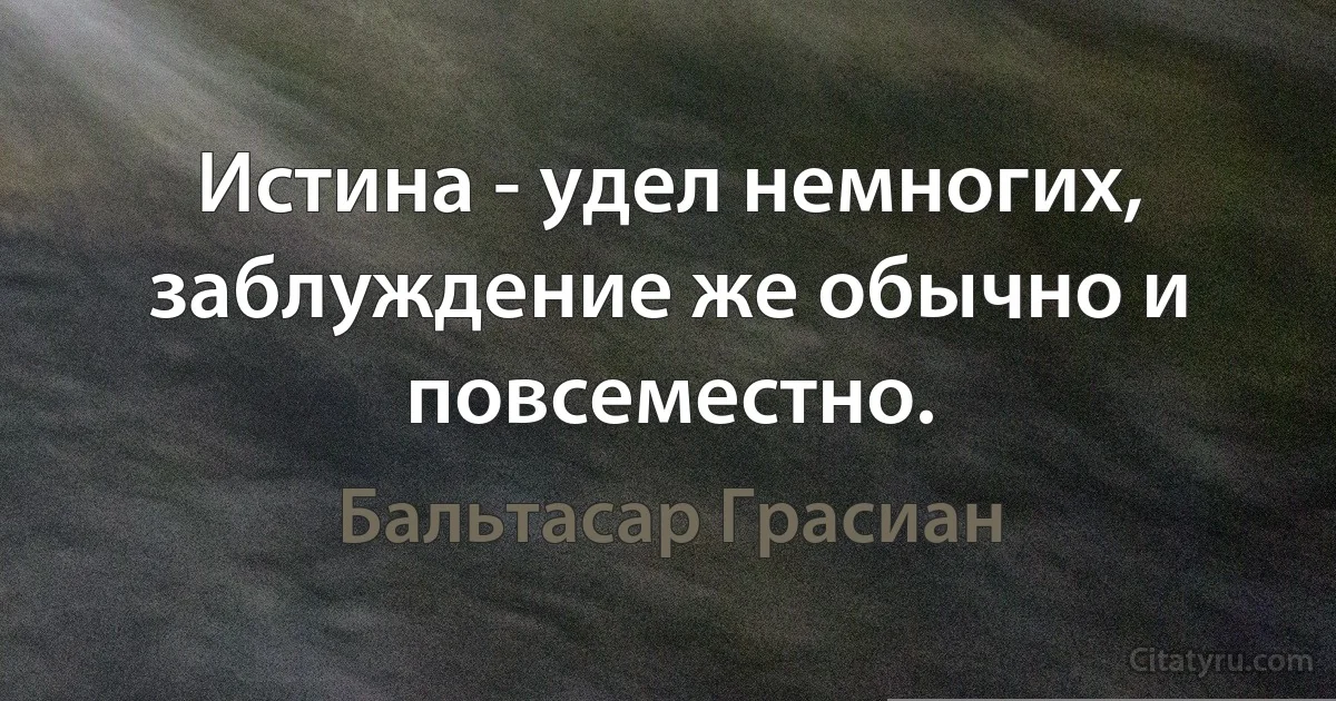 Истина - удел немногих, заблуждение же обычно и повсеместно. (Бальтасар Грасиан)