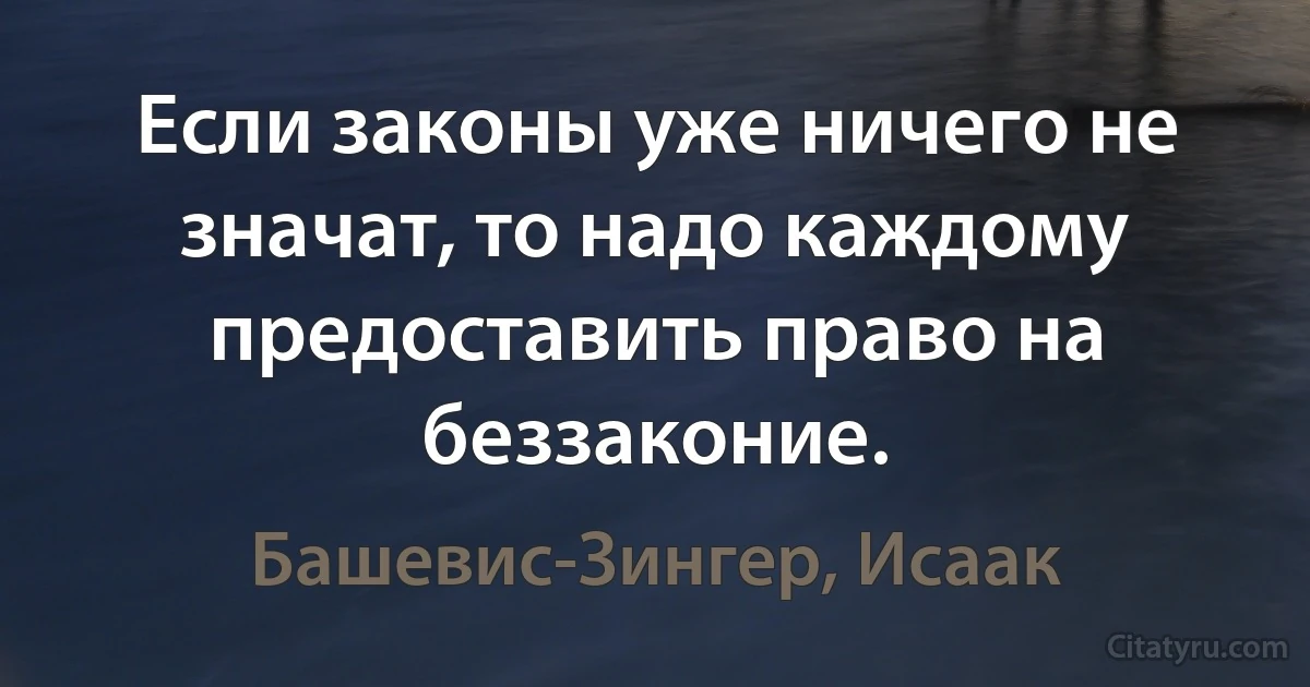 Если законы уже ничего не значат, то надо каждому предоставить право на беззаконие. (Башевис-Зингер, Исаак)